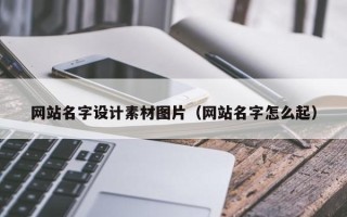 绍兴网站名字设计素材图片（网站名字怎么起）